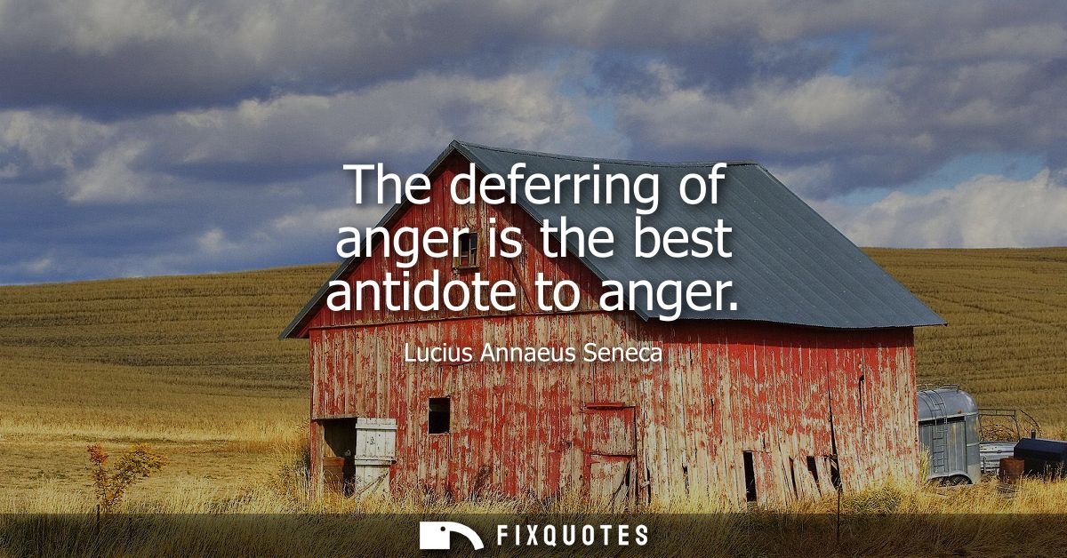 The deferring of anger is the best antidote to anger