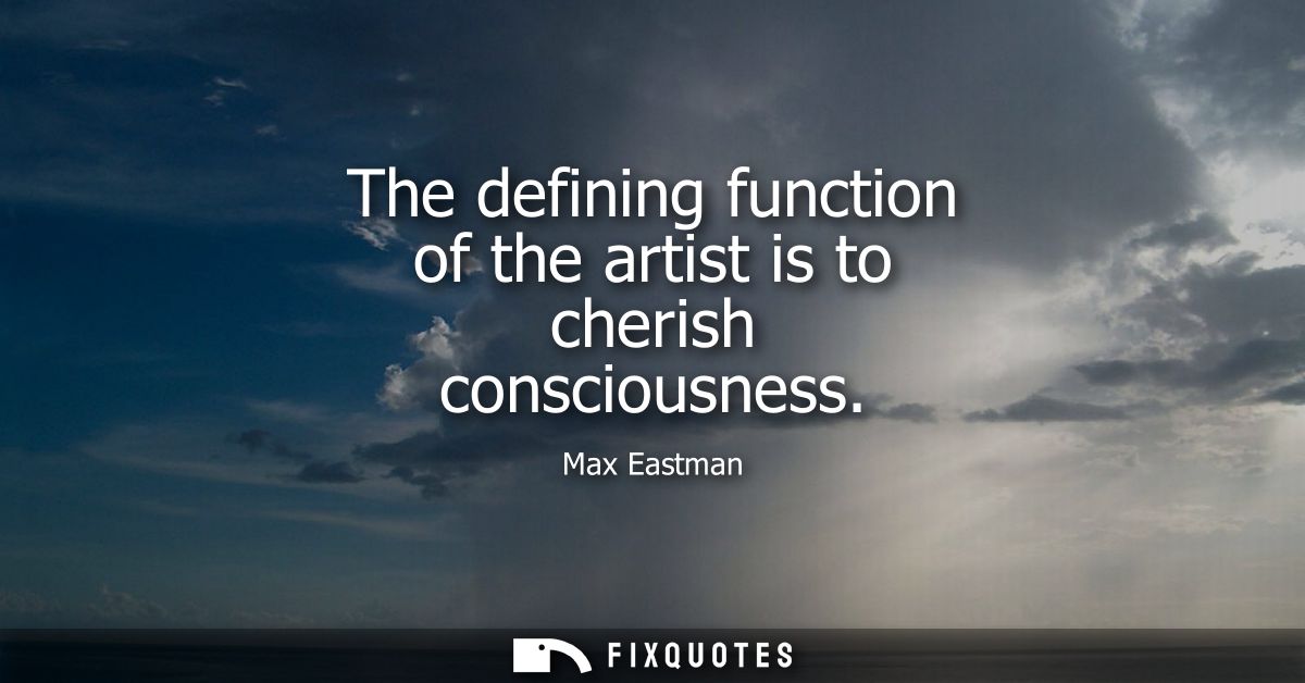 The defining function of the artist is to cherish consciousness