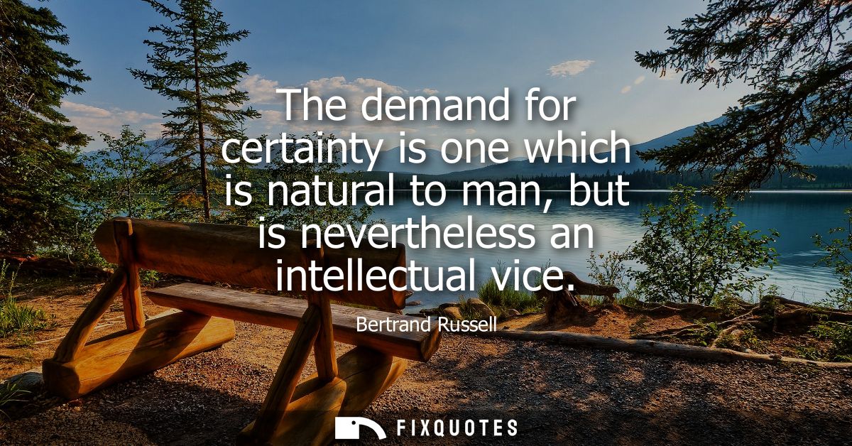 The demand for certainty is one which is natural to man, but is nevertheless an intellectual vice