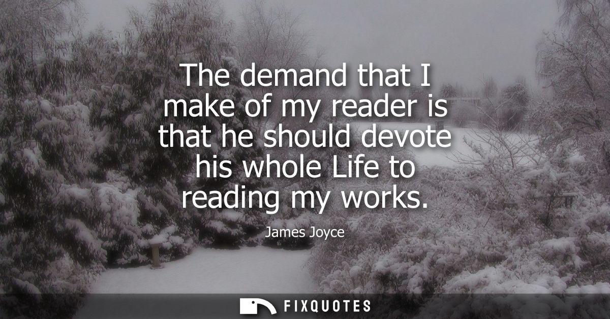The demand that I make of my reader is that he should devote his whole Life to reading my works