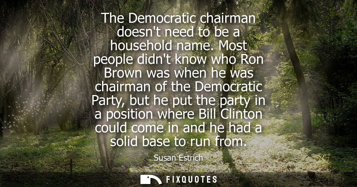 The Democratic chairman doesnt need to be a household name. Most people didnt know who Ron Brown was when he was chairma