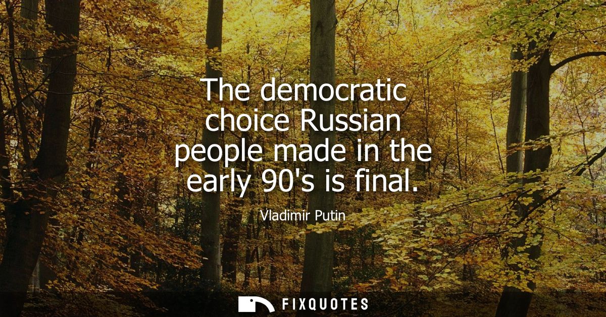 The democratic choice Russian people made in the early 90s is final
