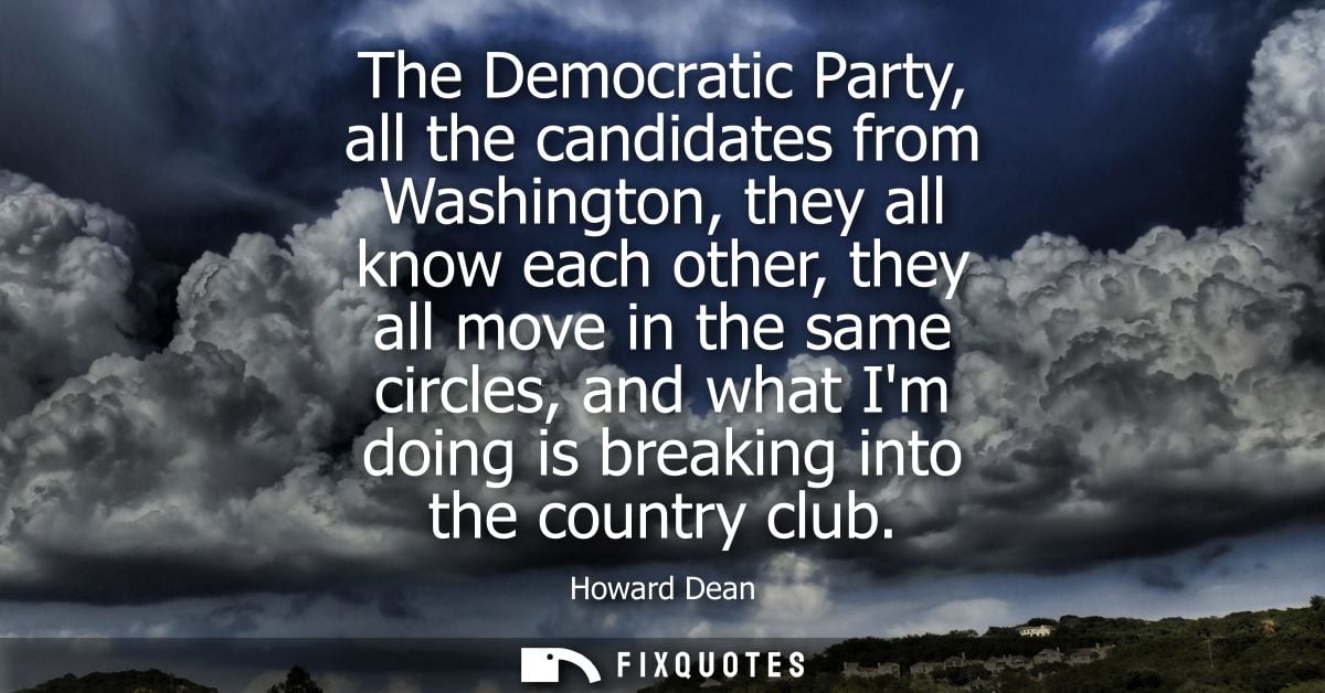 The Democratic Party, all the candidates from Washington, they all know each other, they all move in the same circles, a