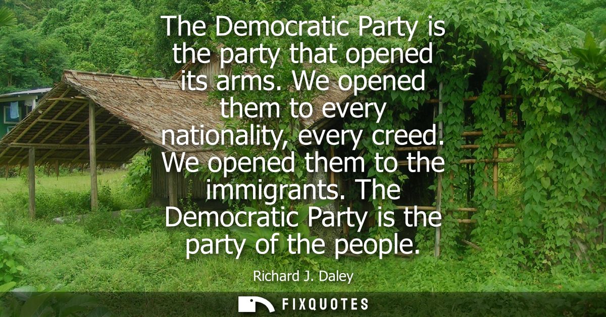 The Democratic Party is the party that opened its arms. We opened them to every nationality, every creed. We opened them