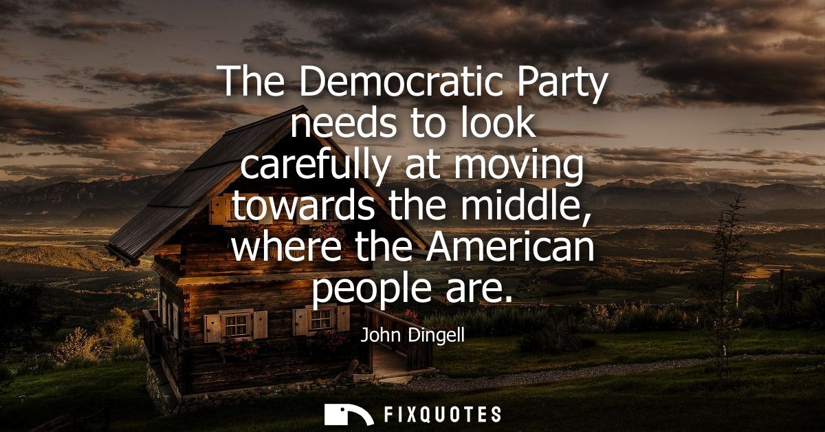 The Democratic Party needs to look carefully at moving towards the middle, where the American people are