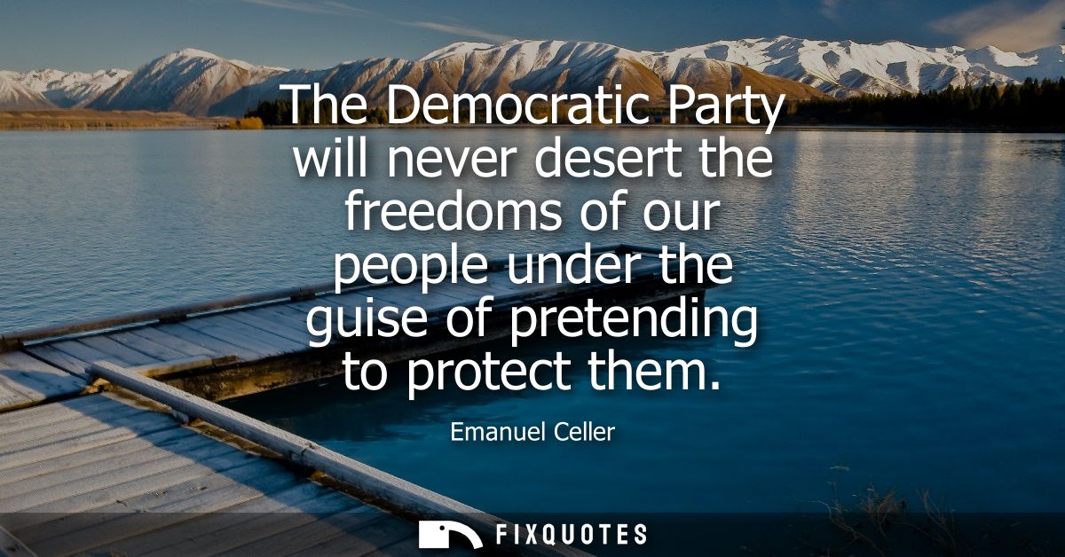 The Democratic Party will never desert the freedoms of our people under the guise of pretending to protect them