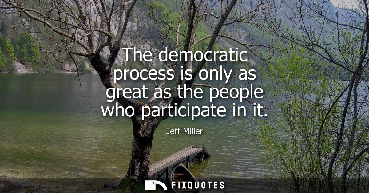 The democratic process is only as great as the people who participate in it