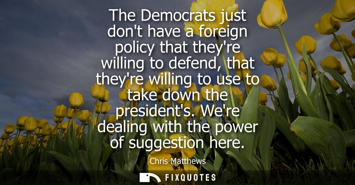 The Democrats just dont have a foreign policy that theyre willing to defend, that theyre willing to use to take down the