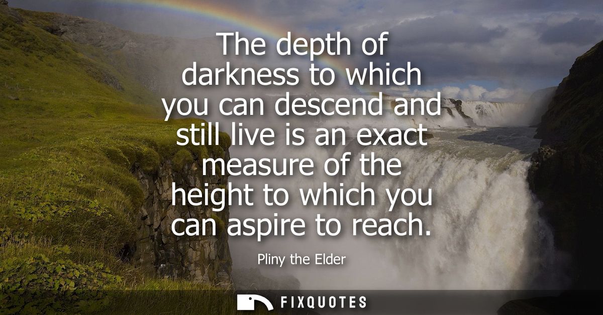 The depth of darkness to which you can descend and still live is an exact measure of the height to which you can aspire 