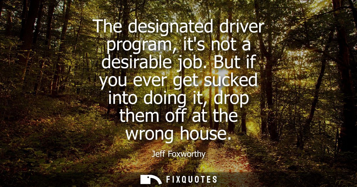 The designated driver program, its not a desirable job. But if you ever get sucked into doing it, drop them off at the w