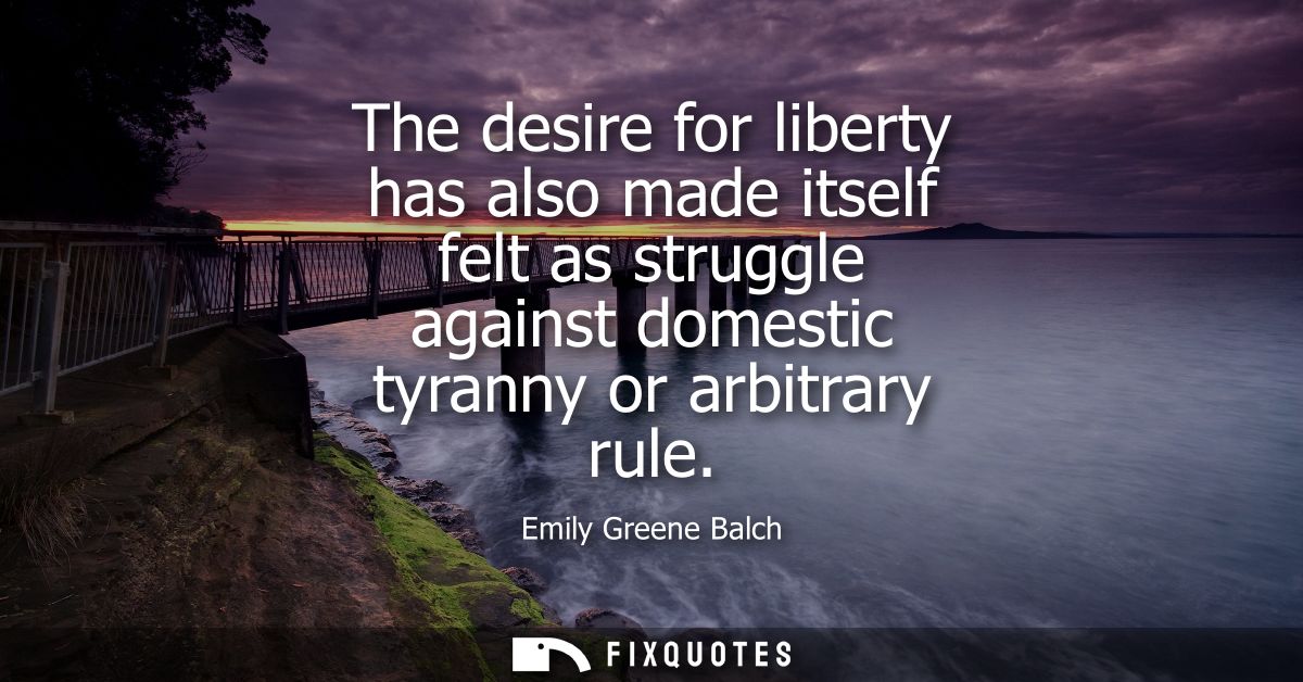 The desire for liberty has also made itself felt as struggle against domestic tyranny or arbitrary rule
