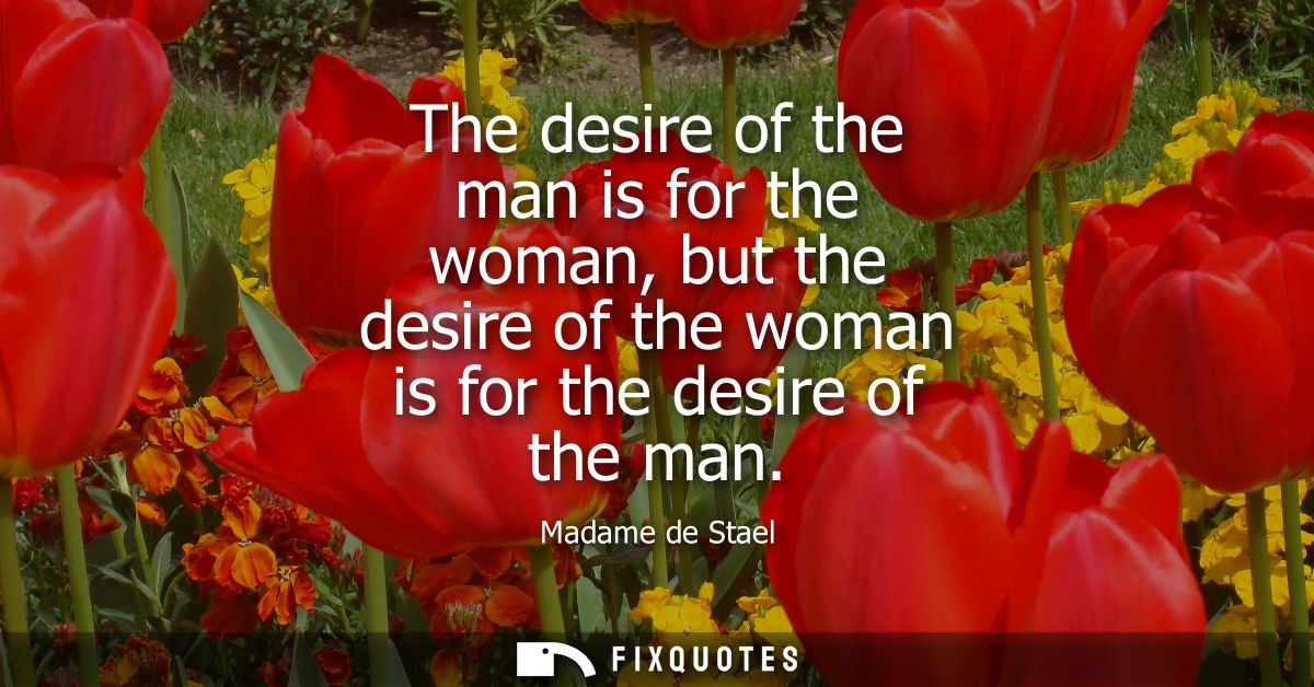 The desire of the man is for the woman, but the desire of the woman is for the desire of the man