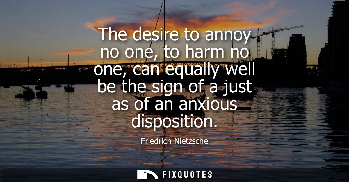 The desire to annoy no one, to harm no one, can equally well be the sign of a just as of an anxious disposition - Friedr