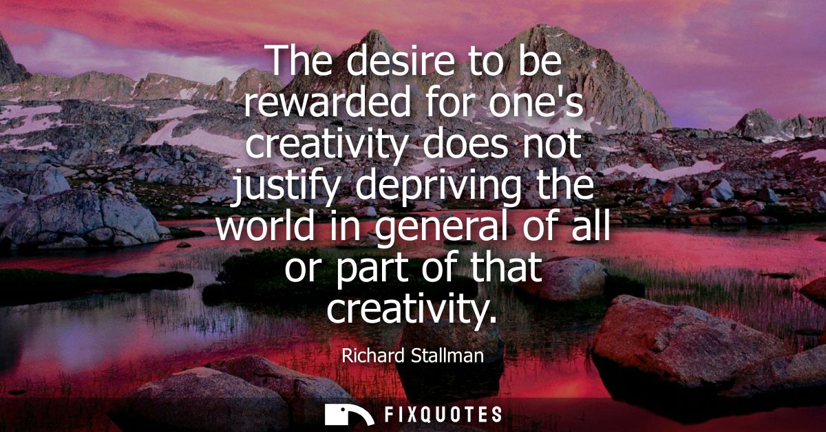The desire to be rewarded for ones creativity does not justify depriving the world in general of all or part of that cre