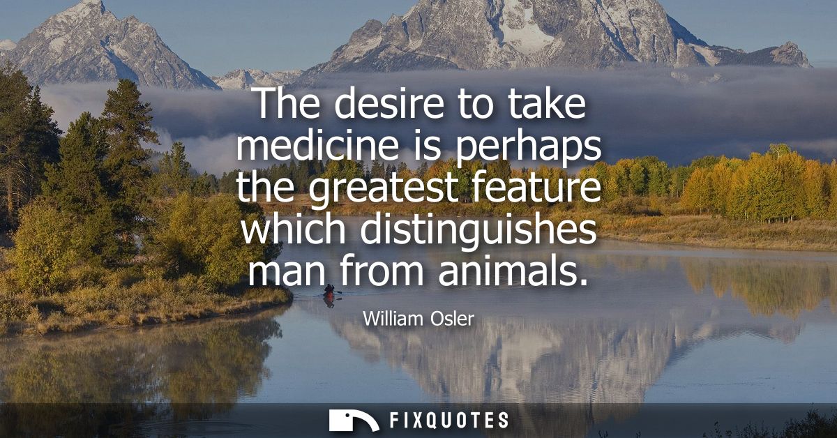 The desire to take medicine is perhaps the greatest feature which distinguishes man from animals