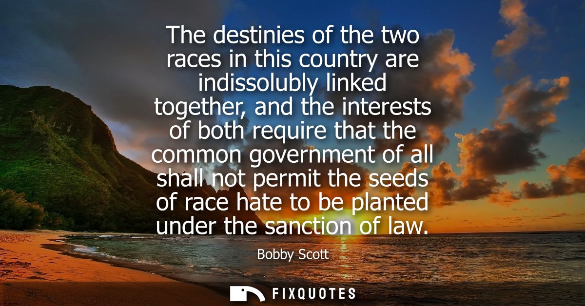 The destinies of the two races in this country are indissolubly linked together, and the interests of both require that 