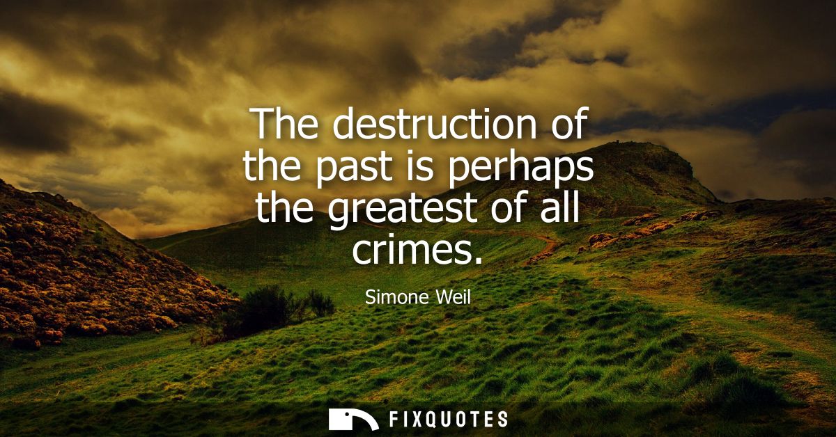 The destruction of the past is perhaps the greatest of all crimes