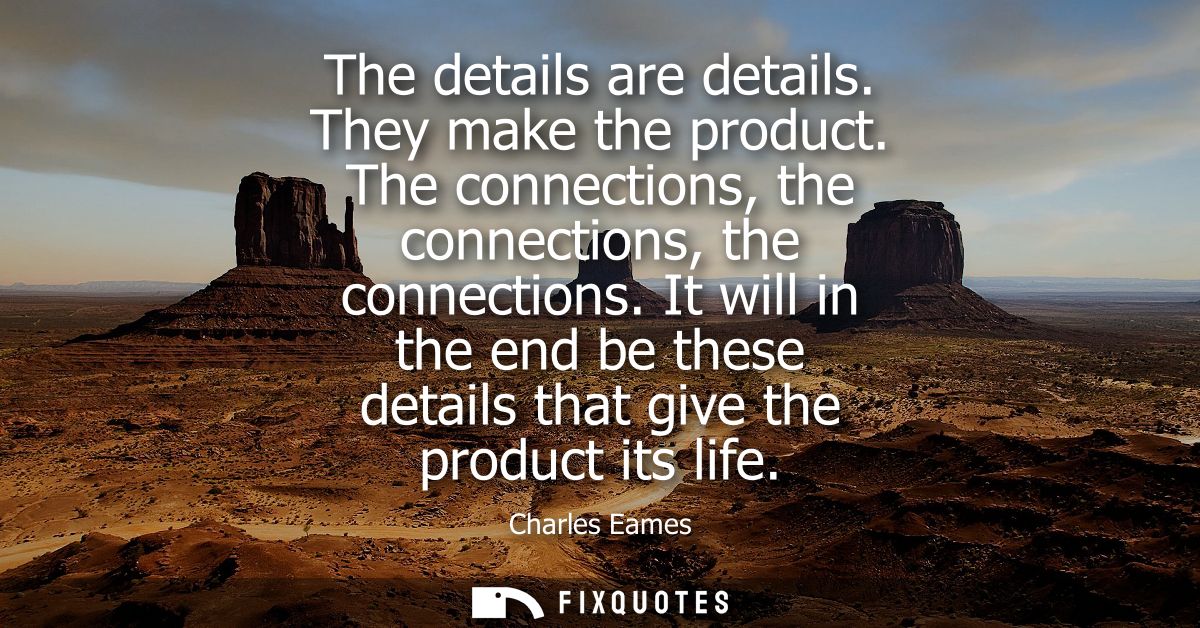 The details are details. They make the product. The connections, the connections, the connections. It will in the end be