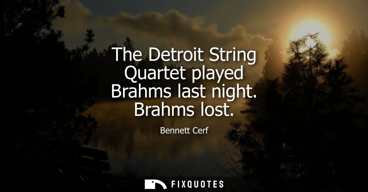 The Detroit String Quartet played Brahms last night. Brahms lost - Bennett Cerf