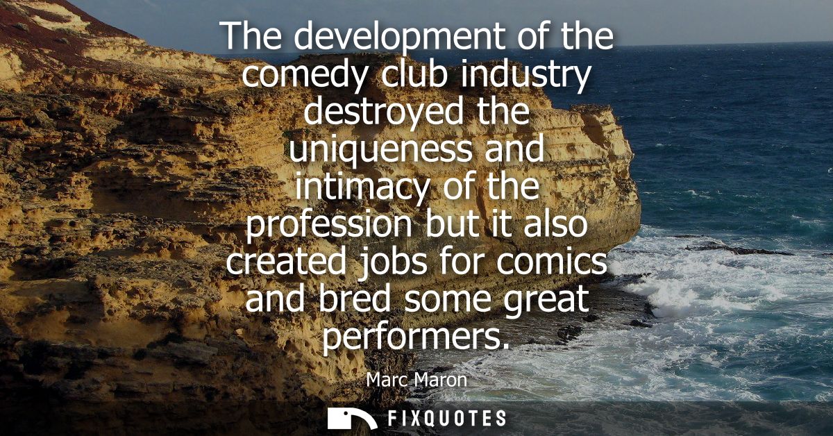 The development of the comedy club industry destroyed the uniqueness and intimacy of the profession but it also created 