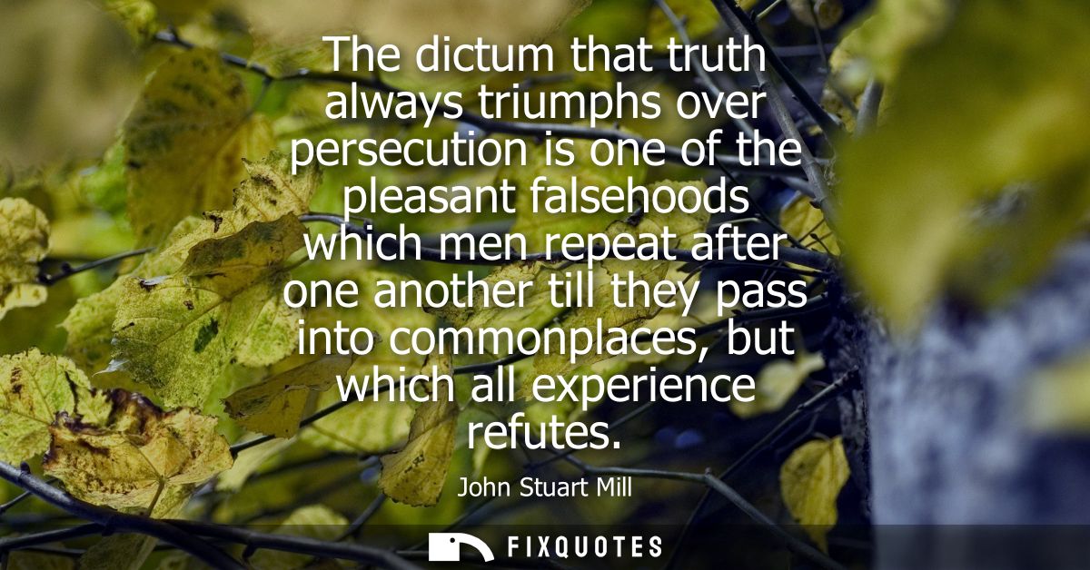 The dictum that truth always triumphs over persecution is one of the pleasant falsehoods which men repeat after one anot