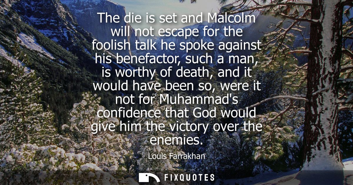 The die is set and Malcolm will not escape for the foolish talk he spoke against his benefactor, such a man, is worthy o