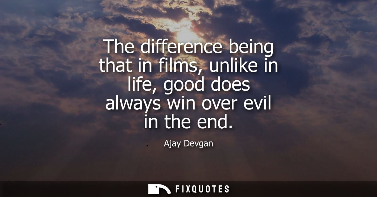 The difference being that in films, unlike in life, good does always win over evil in the end