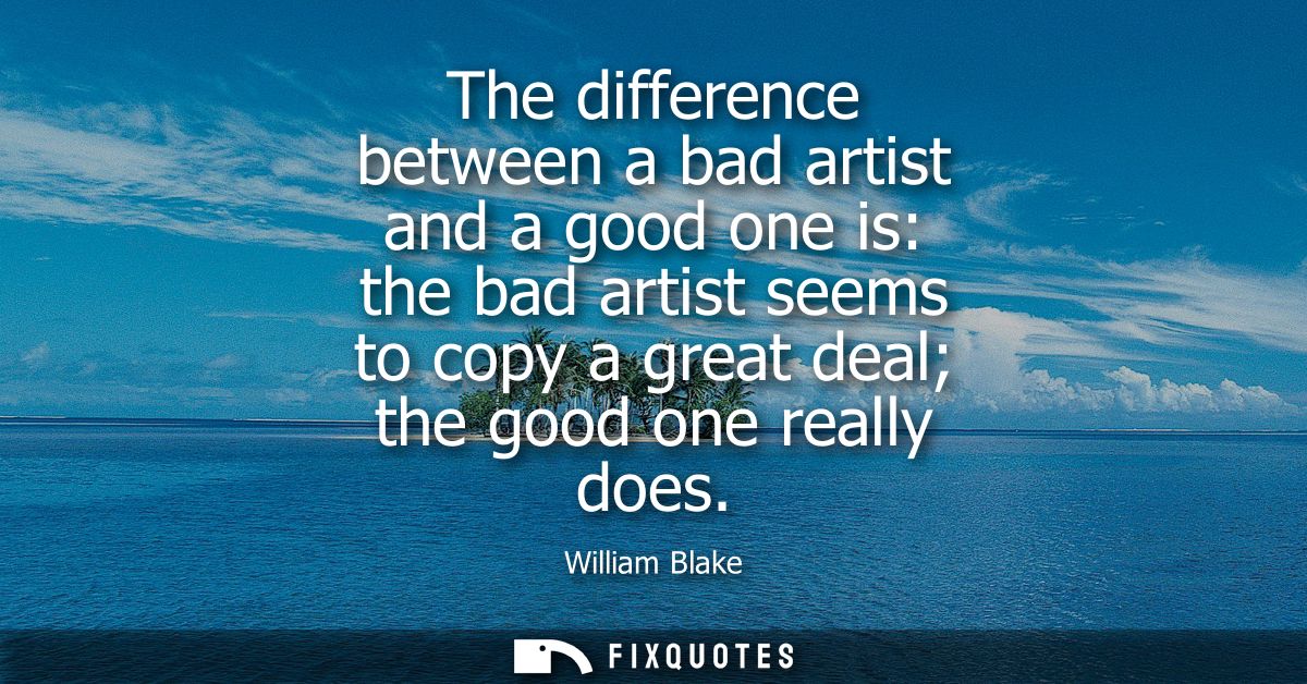 The difference between a bad artist and a good one is: the bad artist seems to copy a great deal the good one really doe