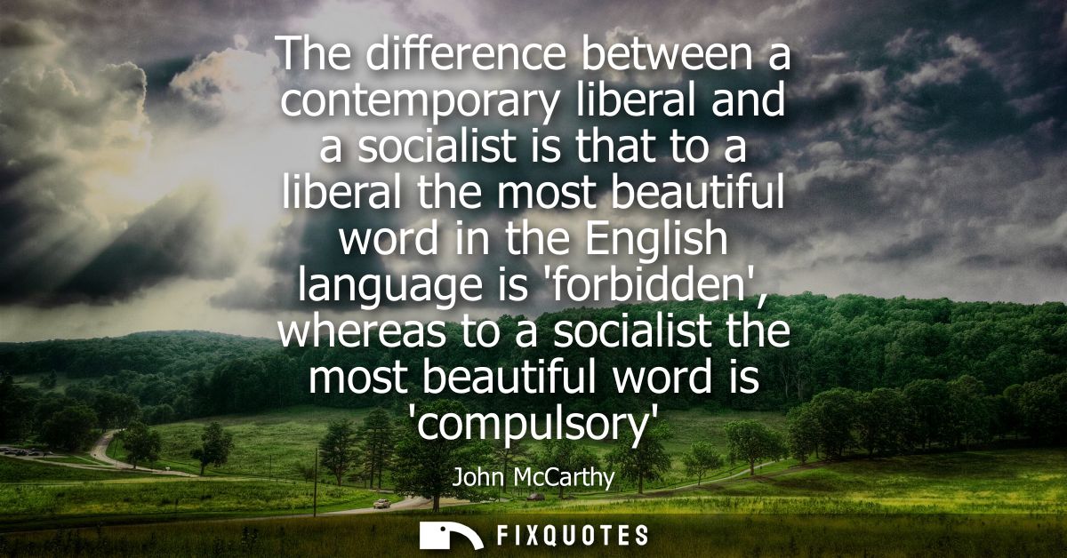 The difference between a contemporary liberal and a socialist is that to a liberal the most beautiful word in the Englis