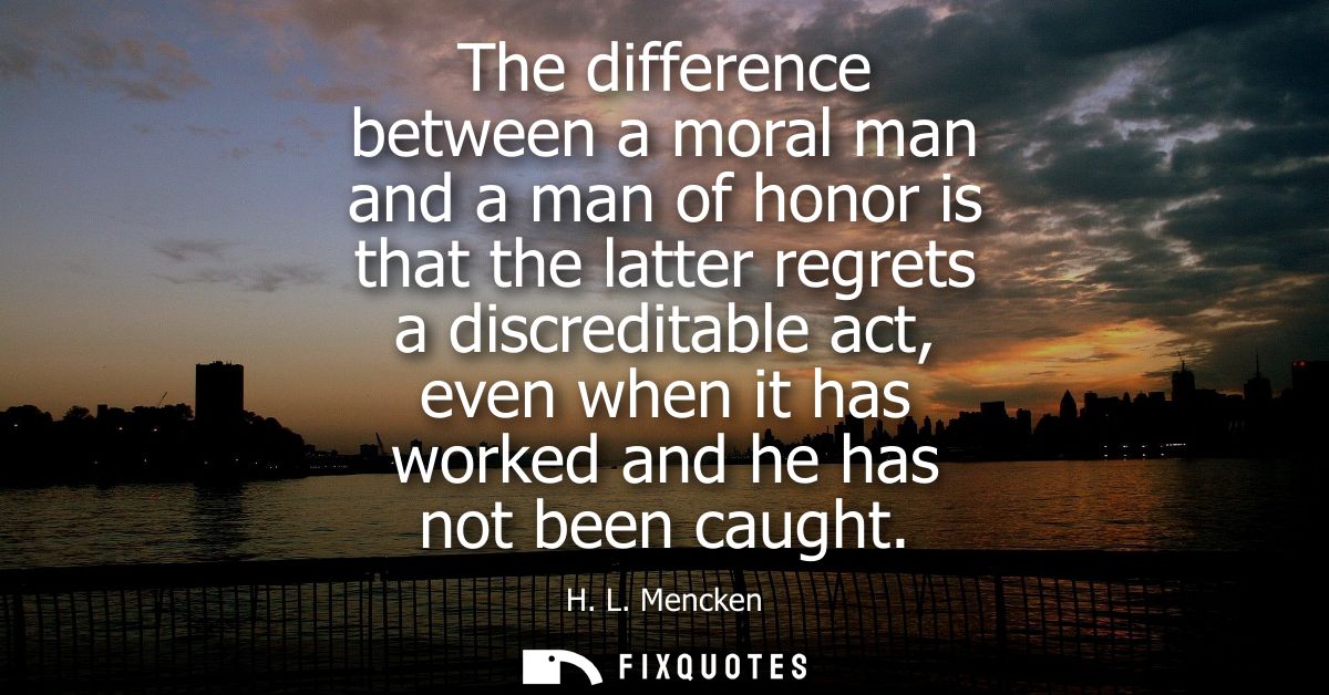 The difference between a moral man and a man of honor is that the latter regrets a discreditable act, even when it has w