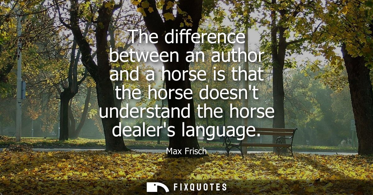 The difference between an author and a horse is that the horse doesnt understand the horse dealers language