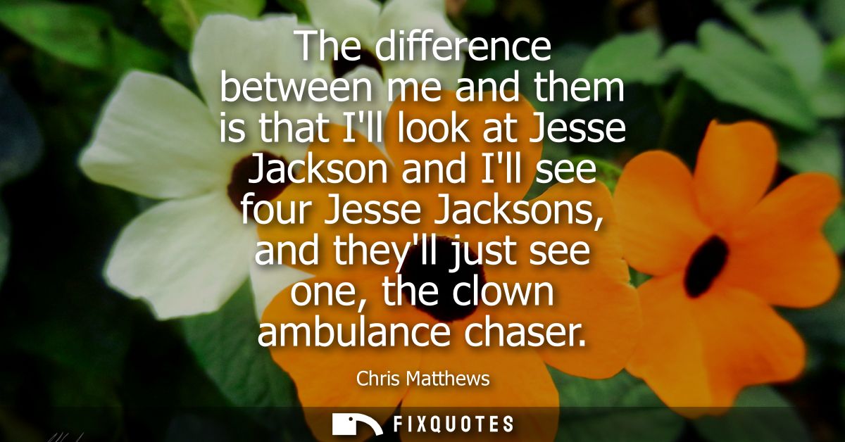 The difference between me and them is that Ill look at Jesse Jackson and Ill see four Jesse Jacksons, and theyll just se