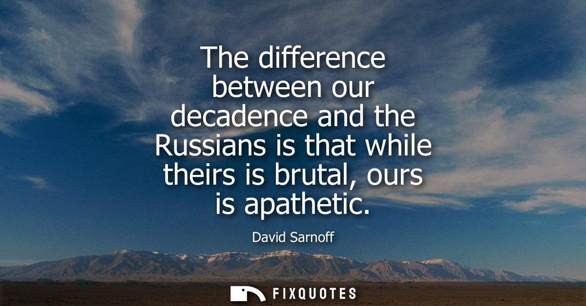 The difference between our decadence and the Russians is that while theirs is brutal, ours is apathetic