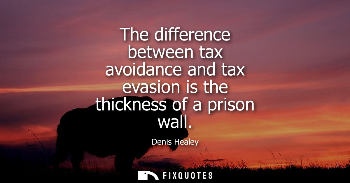 The difference between tax avoidance and tax evasion is the thickness of a prison wall