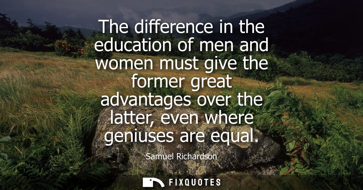 The difference in the education of men and women must give the former great advantages over the latter, even where geniu