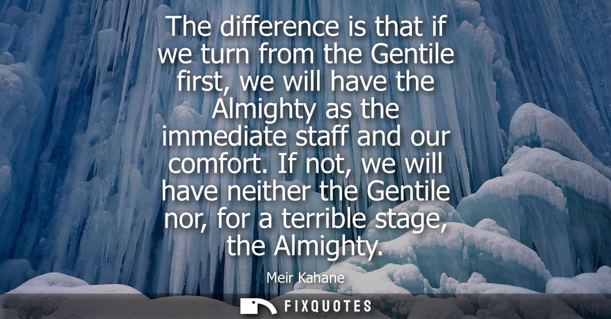 The difference is that if we turn from the Gentile first, we will have the Almighty as the immediate staff and our comfo