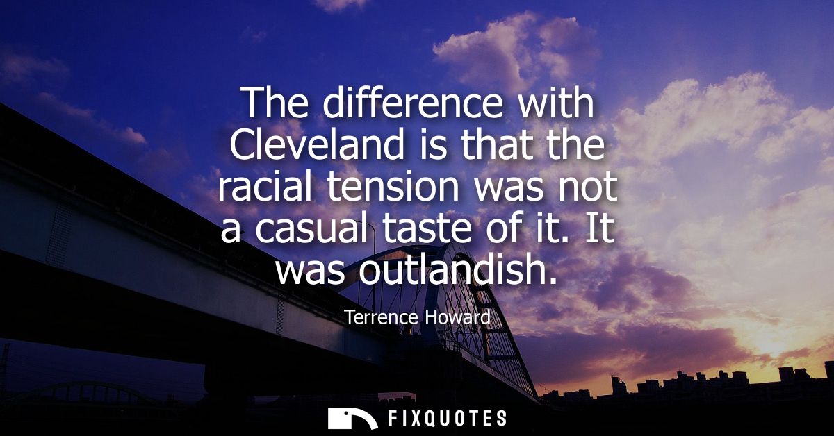 The difference with Cleveland is that the racial tension was not a casual taste of it. It was outlandish