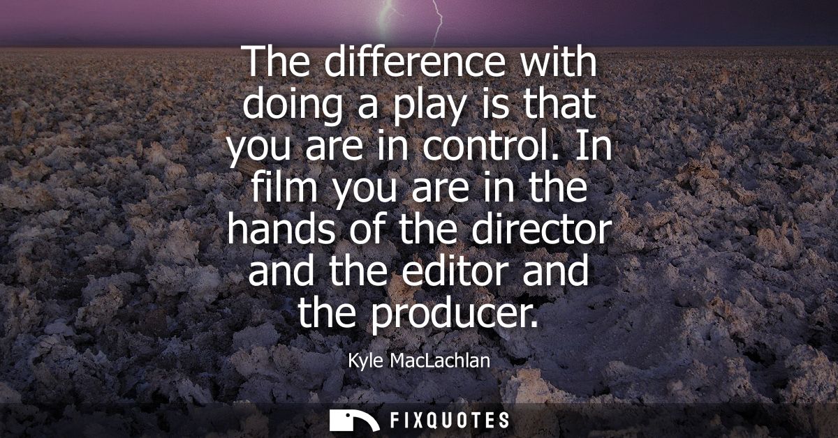 The difference with doing a play is that you are in control. In film you are in the hands of the director and the editor