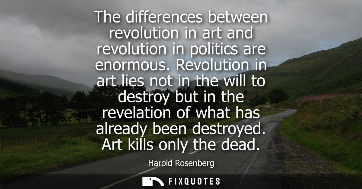 The differences between revolution in art and revolution in politics are enormous. Revolution in art lies not in the wil