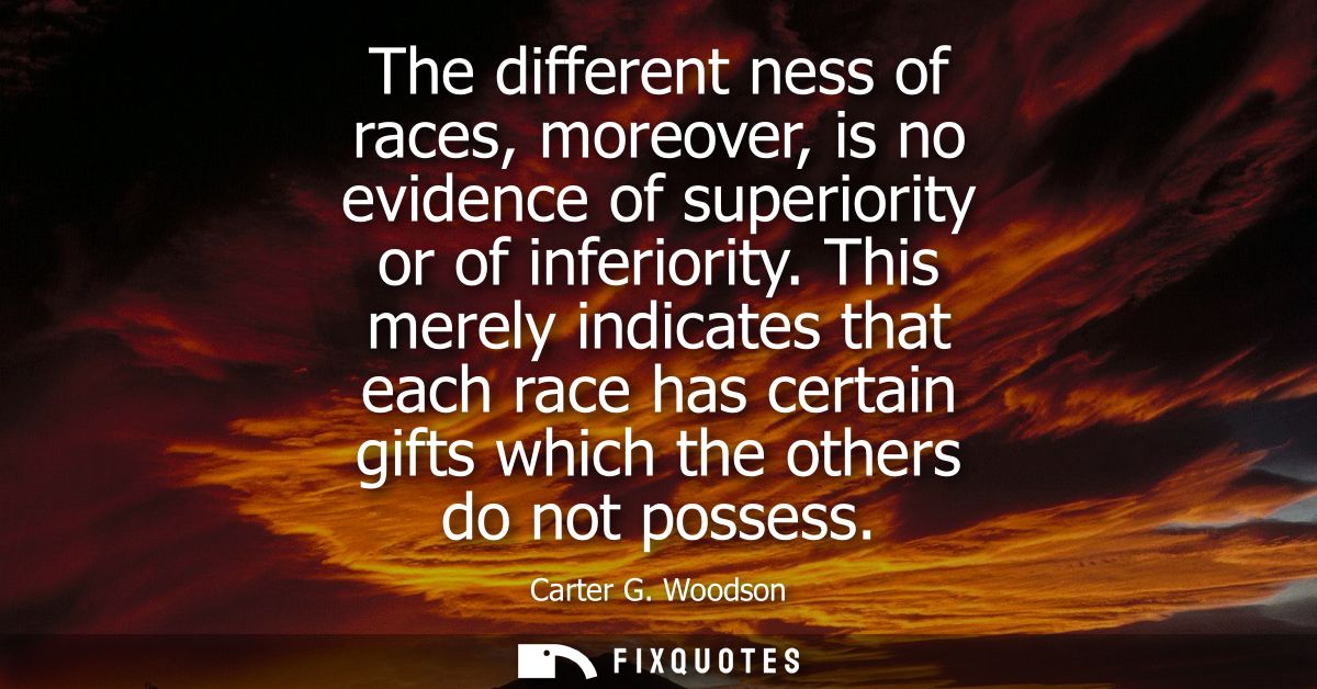 The different ness of races, moreover, is no evidence of superiority or of inferiority. This merely indicates that each 
