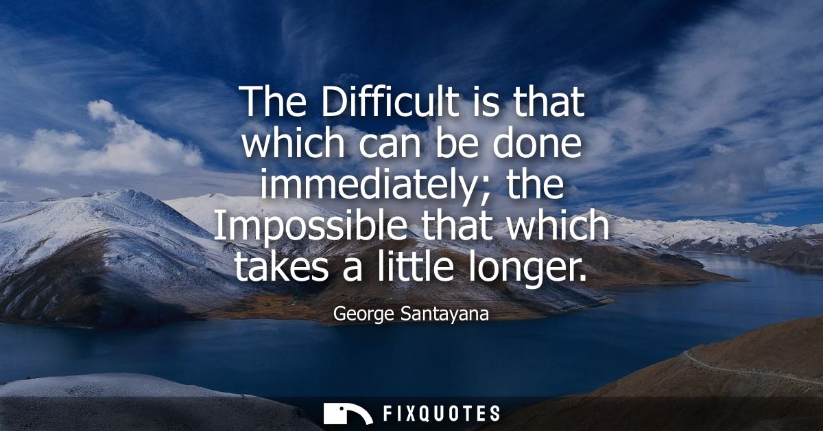The Difficult is that which can be done immediately the Impossible that which takes a little longer