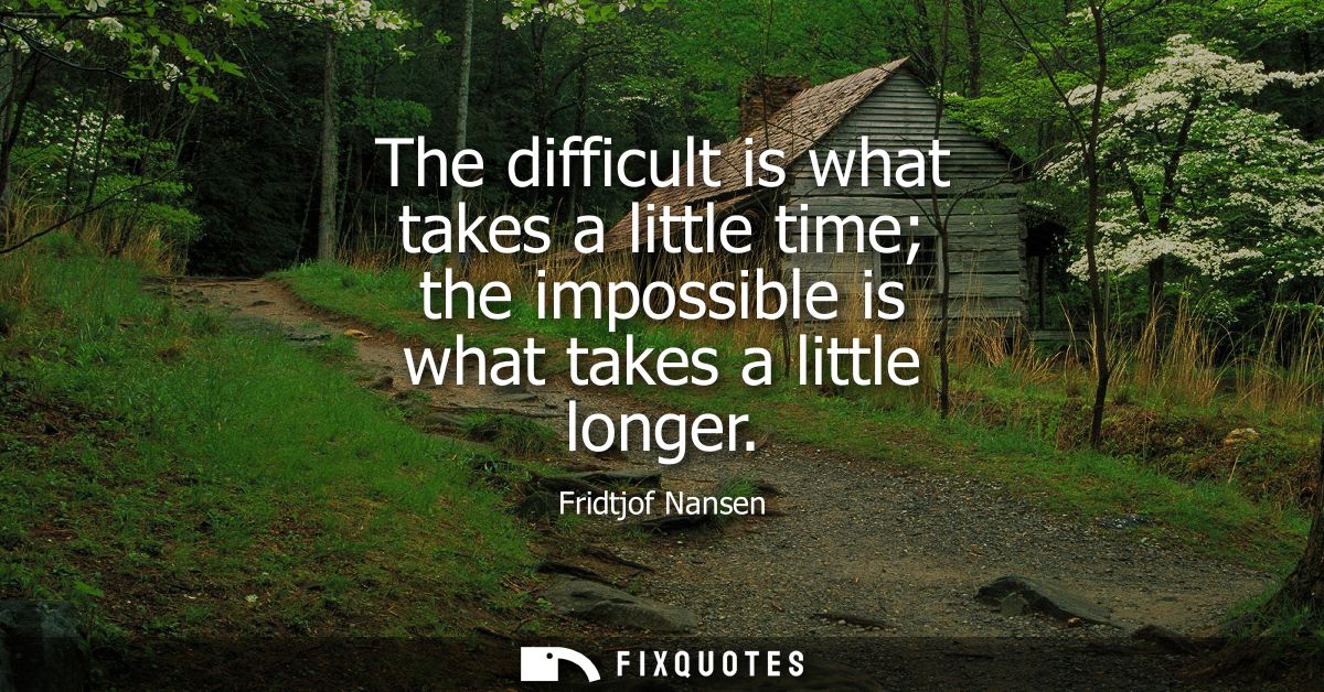 The difficult is what takes a little time the impossible is what takes a little longer