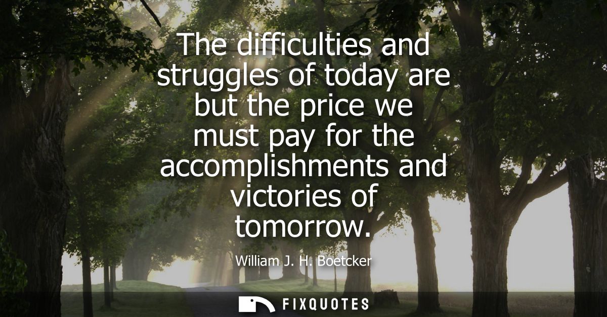 The difficulties and struggles of today are but the price we must pay for the accomplishments and victories of tomorrow