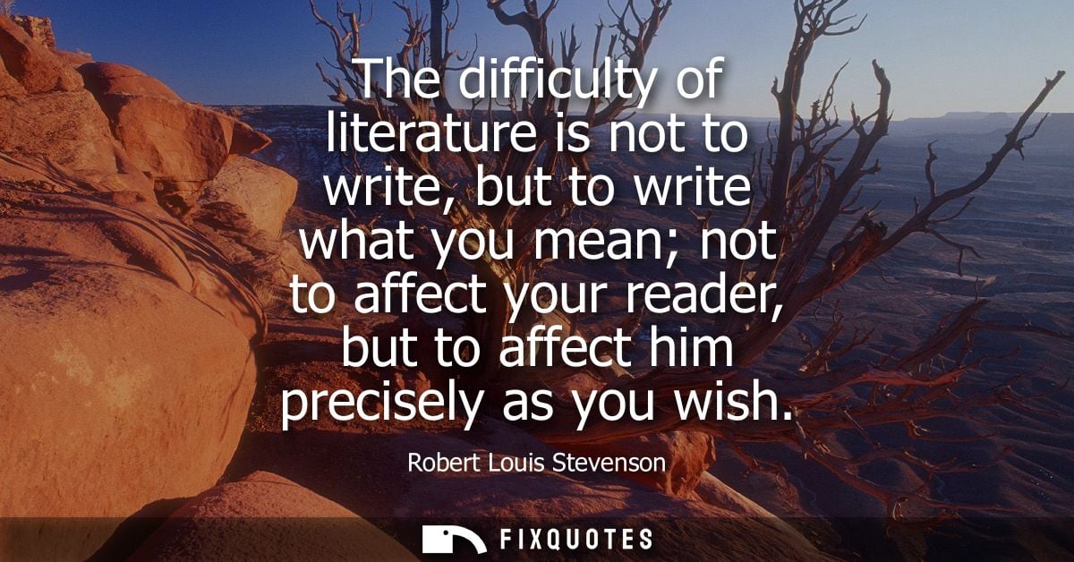 The difficulty of literature is not to write, but to write what you mean not to affect your reader, but to affect him pr