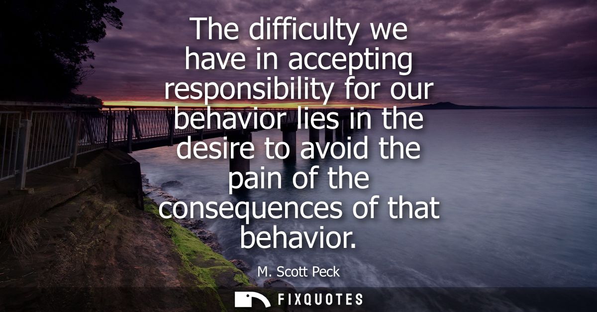 The difficulty we have in accepting responsibility for our behavior lies in the desire to avoid the pain of the conseque