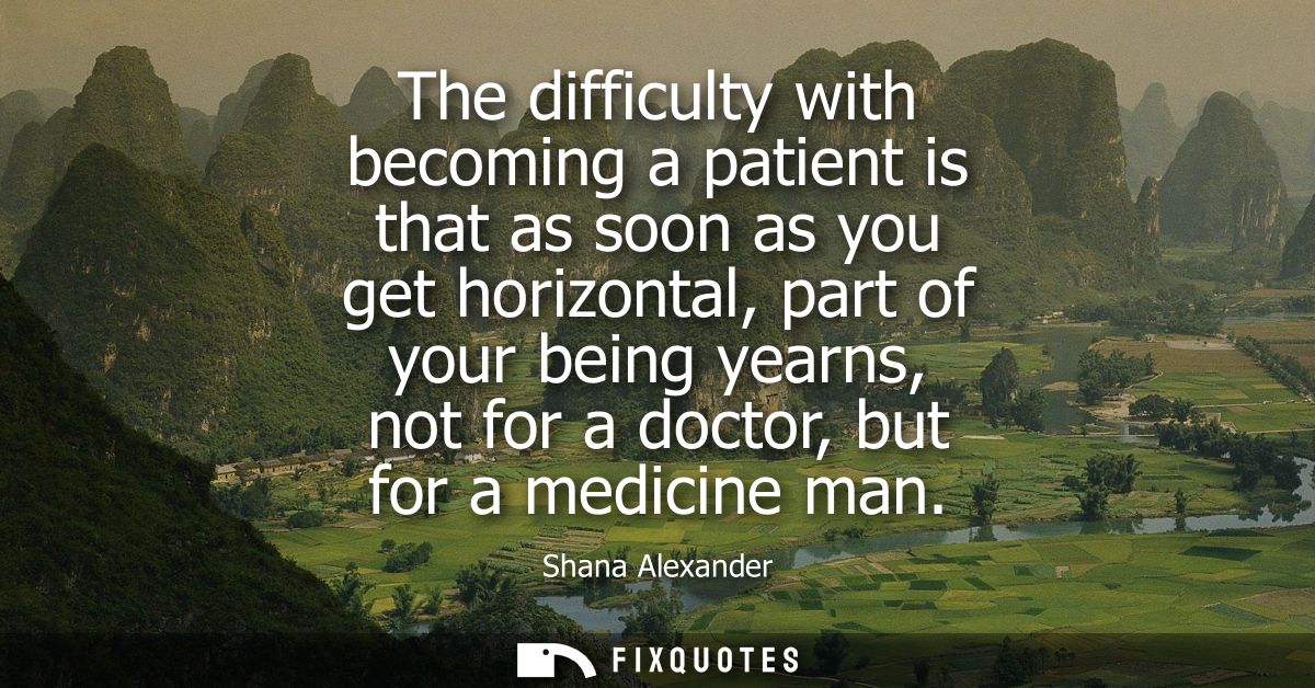 The difficulty with becoming a patient is that as soon as you get horizontal, part of your being yearns, not for a docto