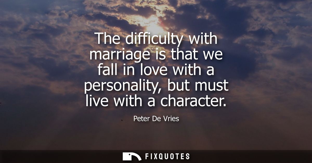 The difficulty with marriage is that we fall in love with a personality, but must live with a character