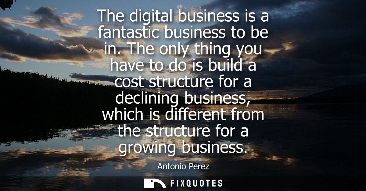 The digital business is a fantastic business to be in. The only thing you have to do is build a cost structure for a dec