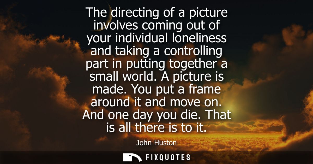 The directing of a picture involves coming out of your individual loneliness and taking a controlling part in putting to