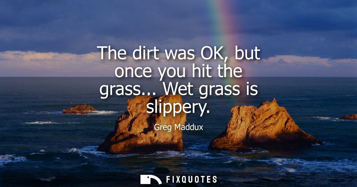 The dirt was OK, but once you hit the grass... Wet grass is slippery